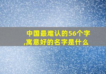 中国最难认的56个字,寓意好的名字是什么