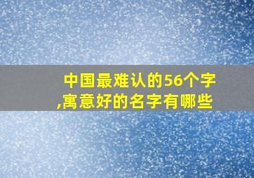 中国最难认的56个字,寓意好的名字有哪些