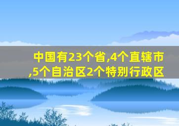 中国有23个省,4个直辖市,5个自治区2个特别行政区