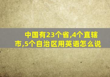 中国有23个省,4个直辖市,5个自治区用英语怎么说