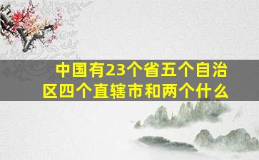 中国有23个省五个自治区四个直辖市和两个什么