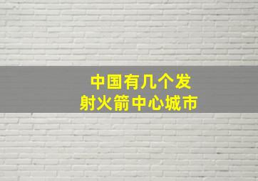 中国有几个发射火箭中心城市