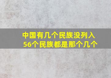 中国有几个民族没列入56个民族都是那个几个