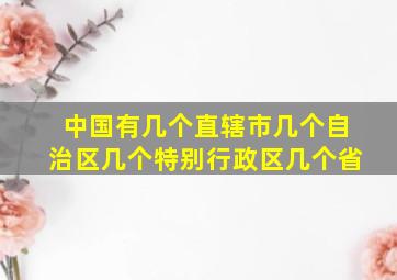 中国有几个直辖市几个自治区几个特别行政区几个省