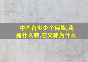 中国有多少个民族,我是什么族,它又称为什么