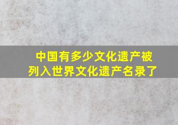 中国有多少文化遗产被列入世界文化遗产名录了