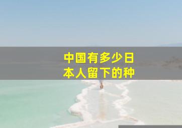 中国有多少日本人留下的种