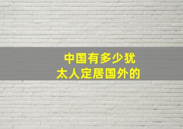 中国有多少犹太人定居国外的