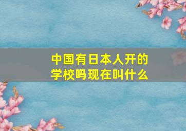 中国有日本人开的学校吗现在叫什么