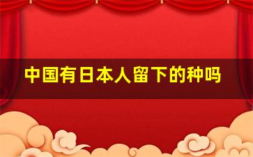 中国有日本人留下的种吗