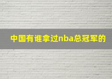 中国有谁拿过nba总冠军的