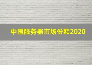 中国服务器市场份额2020