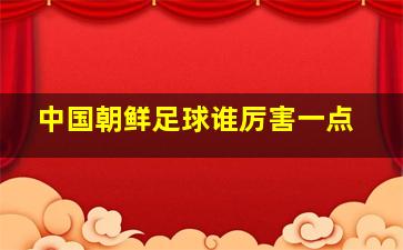 中国朝鲜足球谁厉害一点