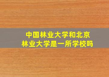 中国林业大学和北京林业大学是一所学校吗