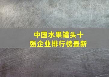 中国水果罐头十强企业排行榜最新