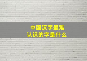 中国汉字最难认识的字是什么