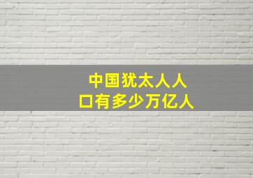 中国犹太人人口有多少万亿人