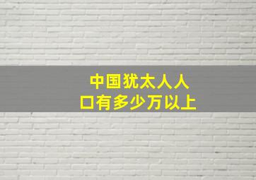 中国犹太人人口有多少万以上