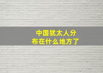 中国犹太人分布在什么地方了