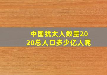 中国犹太人数量2020总人口多少亿人呢