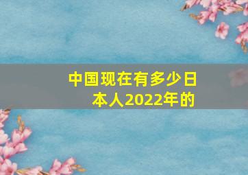 中国现在有多少日本人2022年的