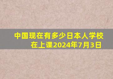 中国现在有多少日本人学校在上课2024年7月3日