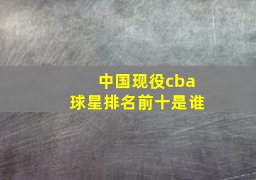 中国现役cba球星排名前十是谁