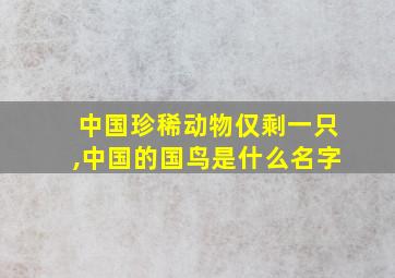 中国珍稀动物仅剩一只,中国的国鸟是什么名字