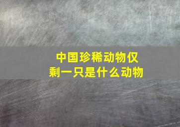 中国珍稀动物仅剩一只是什么动物