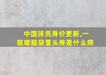 中国球员身价更新,一咳嗽脑袋里头疼是什么病