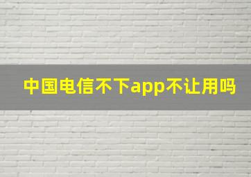 中国电信不下app不让用吗