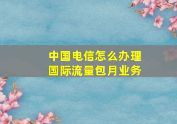 中国电信怎么办理国际流量包月业务