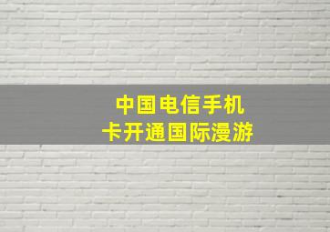 中国电信手机卡开通国际漫游