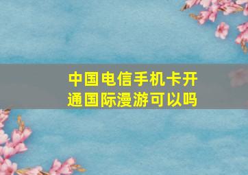 中国电信手机卡开通国际漫游可以吗