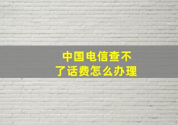 中国电信查不了话费怎么办理