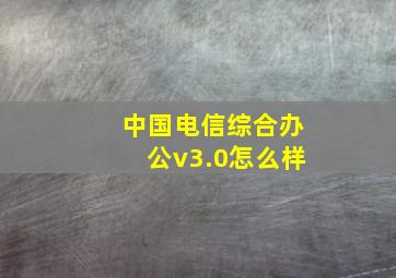 中国电信综合办公v3.0怎么样