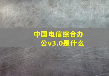 中国电信综合办公v3.0是什么