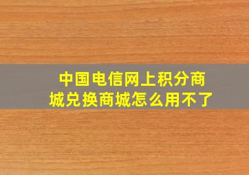 中国电信网上积分商城兑换商城怎么用不了