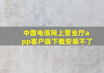 中国电信网上营业厅app客户端下载安装不了