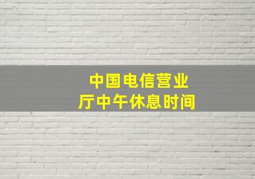 中国电信营业厅中午休息时间