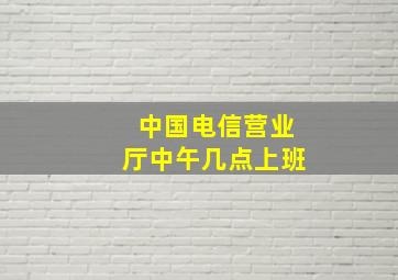 中国电信营业厅中午几点上班