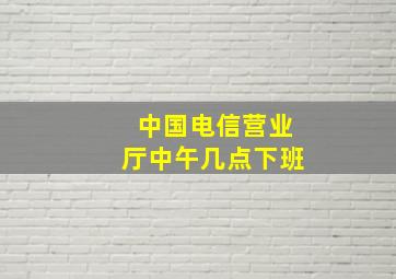 中国电信营业厅中午几点下班