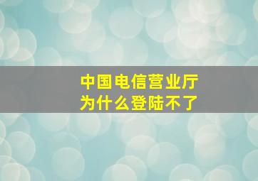 中国电信营业厅为什么登陆不了