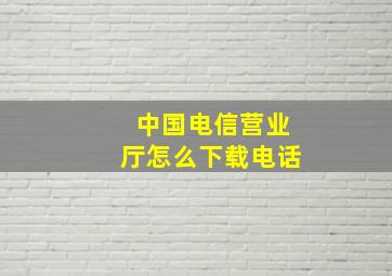 中国电信营业厅怎么下载电话