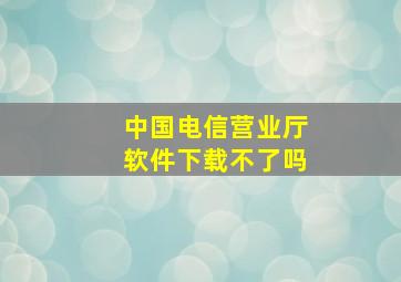 中国电信营业厅软件下载不了吗