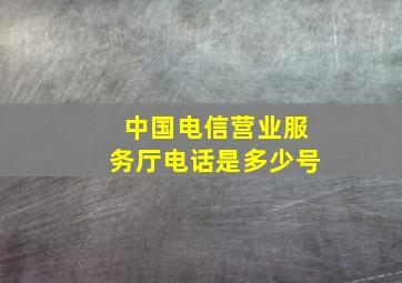 中国电信营业服务厅电话是多少号