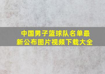 中国男子篮球队名单最新公布图片视频下载大全