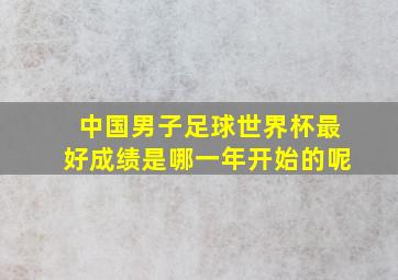 中国男子足球世界杯最好成绩是哪一年开始的呢