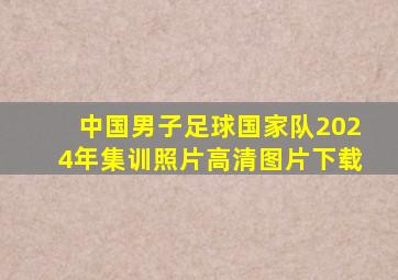 中国男子足球国家队2024年集训照片高清图片下载