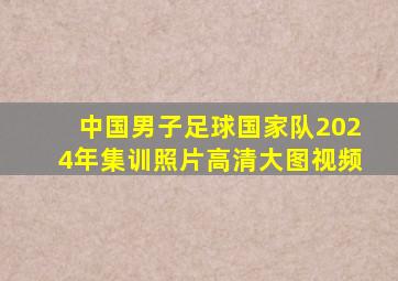 中国男子足球国家队2024年集训照片高清大图视频